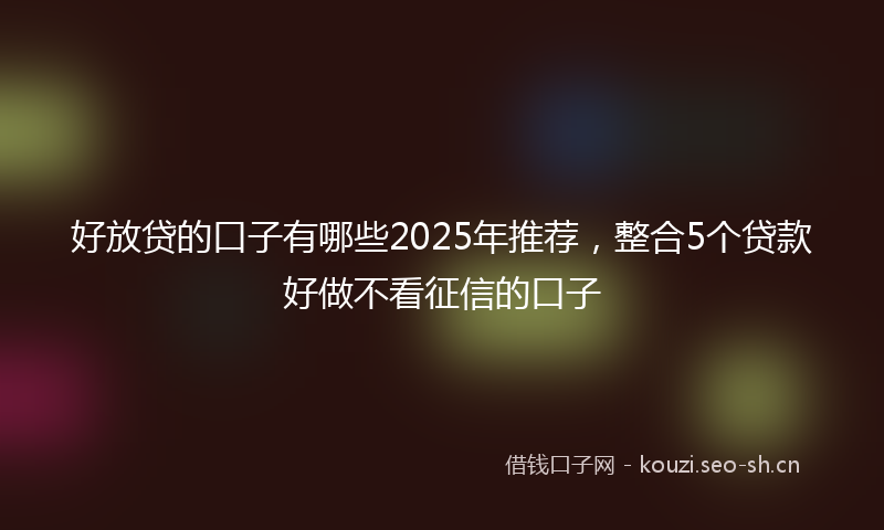 好放贷的口子有哪些2025年推荐，整合5个贷款好做不看征信的口子