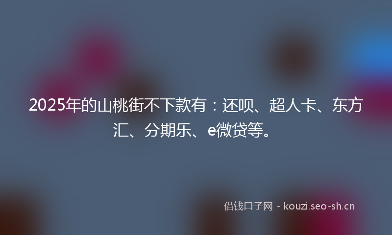 2025年的山桃街不下款有：还呗、超人卡、东方汇、分期乐、e微贷等。