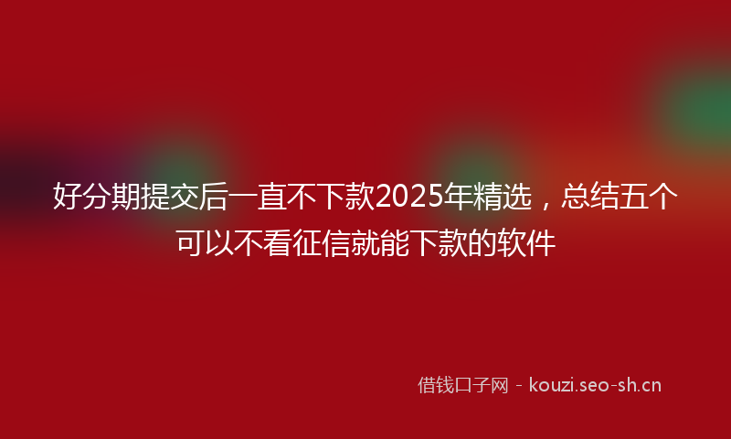 好分期提交后一直不下款2025年精选，总结五个可以不看征信就能下款的软件