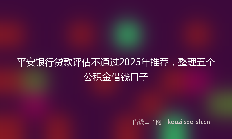 平安银行贷款评估不通过2025年推荐，整理五个公积金借钱口子