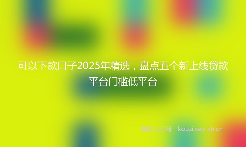 可以下款口子2025年精选，盘点五个新上线贷款平台门槛低平台