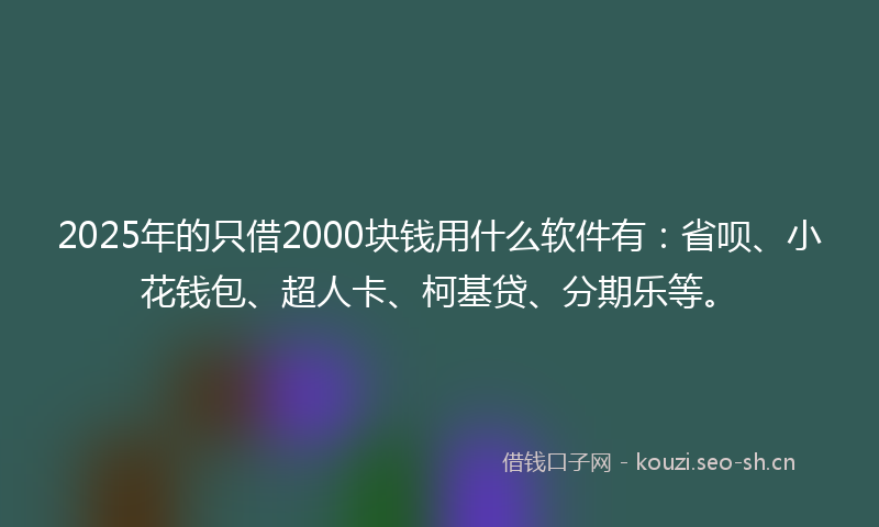 2025年的只借2000块钱用什么软件有：省呗、小花钱包、超人卡、柯基贷、分期乐等。