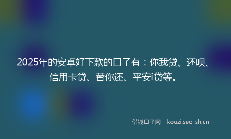 2025年的安卓好下款的口子有:你我贷、还呗、信用卡贷、替你还、平安i贷等。