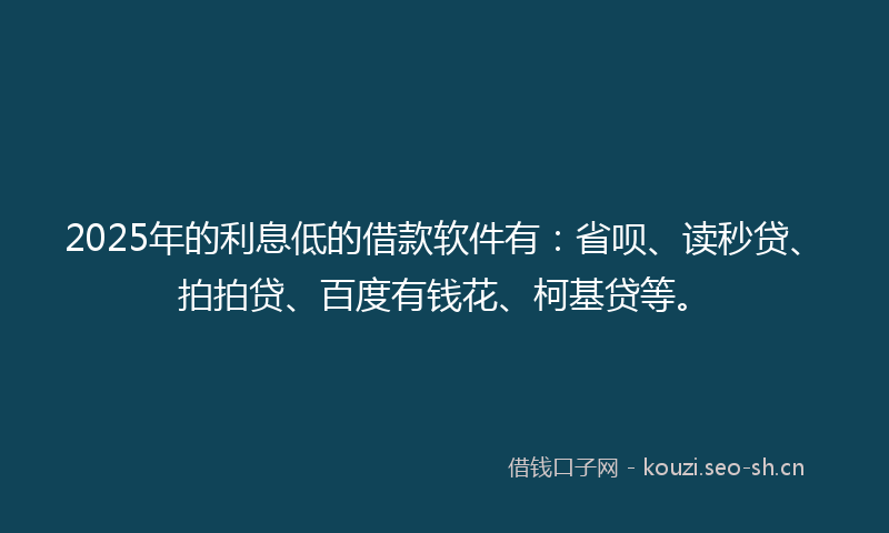 2025年的利息低的借款软件有：省呗、读秒贷、拍拍贷、百度有钱花、柯基贷等。