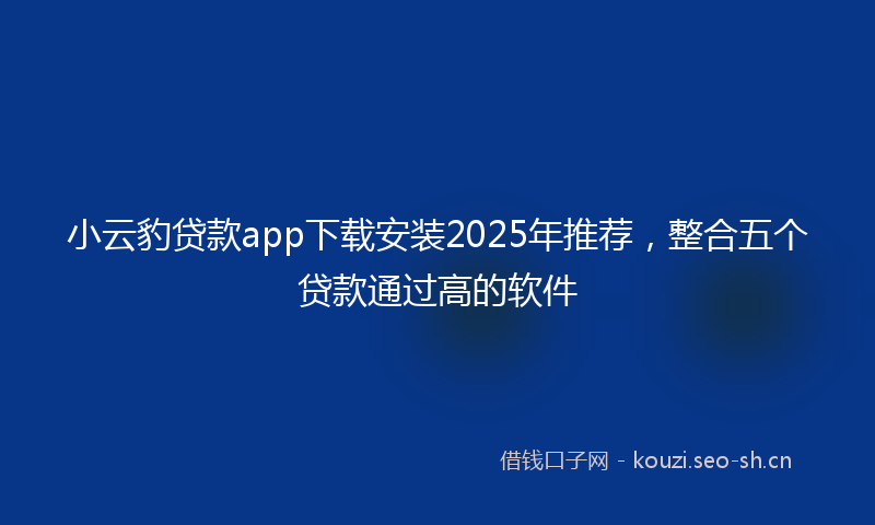 小云豹贷款app下载安装2025年推荐，整合五个贷款通过高的软件
