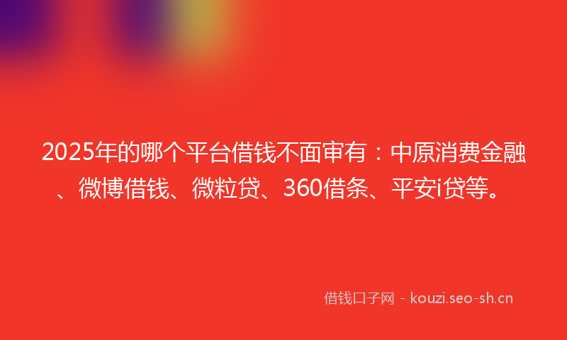 2025年的哪个平台借钱不面审有：中原消费金融、微博借钱、微粒贷、360借条、平安i贷等。