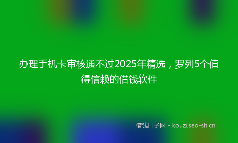办理手机卡审核通不过2025年精选，罗列5个值得信赖的借钱软件