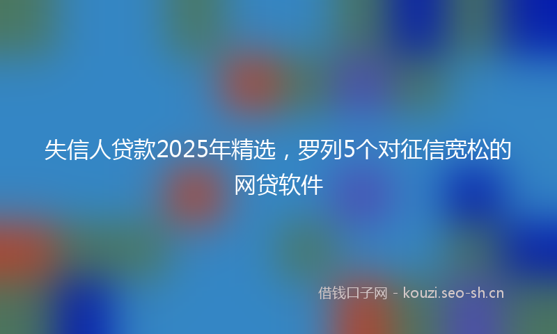 失信人贷款2025年精选，罗列5个对征信宽松的网贷软件