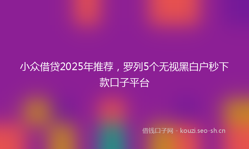 小众借贷2025年推荐，罗列5个无视黑白户秒下款口子平台