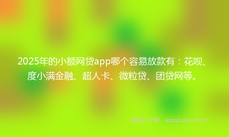 2025年的小额网贷app哪个容易放款有：花呗、度小满金融、超人卡、微粒贷、团贷网等。
