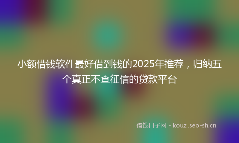 小额借钱软件最好借到钱的2025年推荐，归纳五个真正不查征信的贷款平台