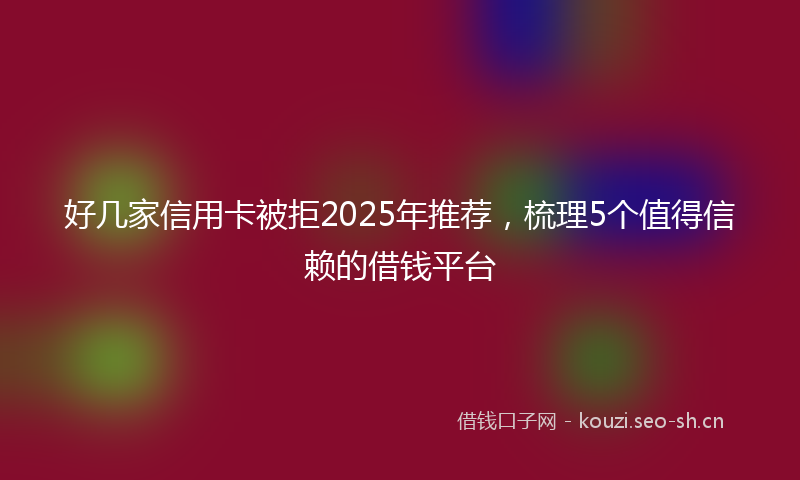 好几家信用卡被拒2025年推荐，梳理5个值得信赖的借钱平台