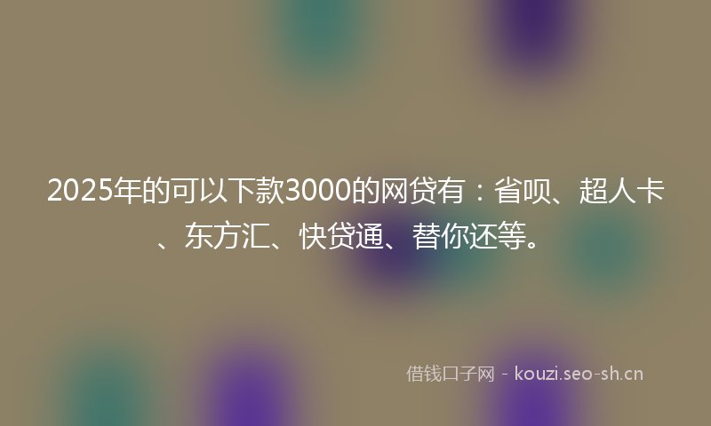 2025年的可以下款3000的网贷有:省呗、超人卡、东方汇、快贷通、替你还等。
