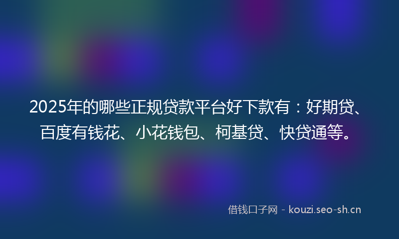 2025年的哪些正规贷款平台好下款有:好期贷、百度有钱花、小花钱包、柯基贷、快贷通等。