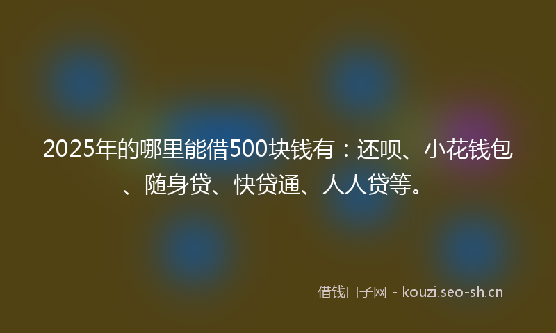 2025年的哪里能借500块钱有:还呗、小花钱包、随身贷、快贷通、人人贷等。