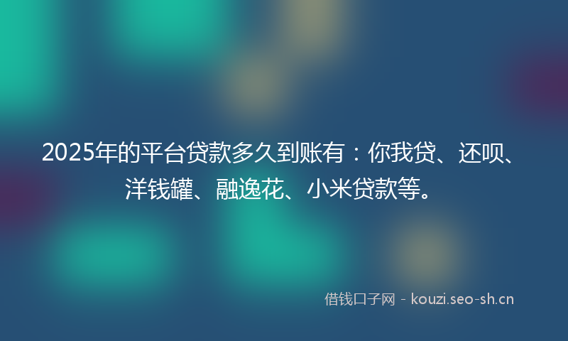 2025年的平台贷款多久到账有：你我贷、还呗、洋钱罐、融逸花、小米贷款等。