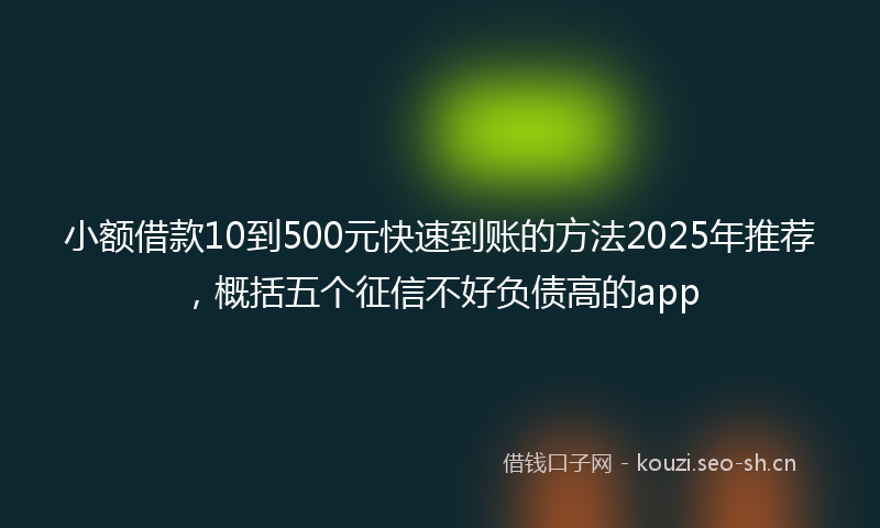 小额借款10到500元快速到账的方法2025年推荐，概括五个征信不好负债高的app