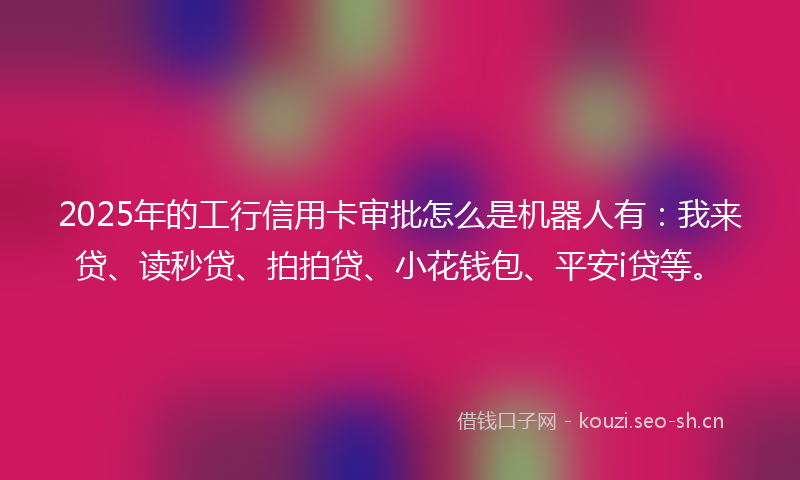 2025年的工行信用卡审批怎么是机器人有：我来贷、读秒贷、拍拍贷、小花钱包、平安i贷等。