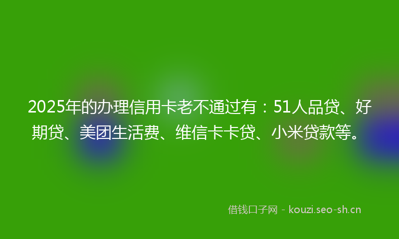 2025年的办理信用卡老不通过有：51人品贷、好期贷、美团生活费、维信卡卡贷、小米贷款等。