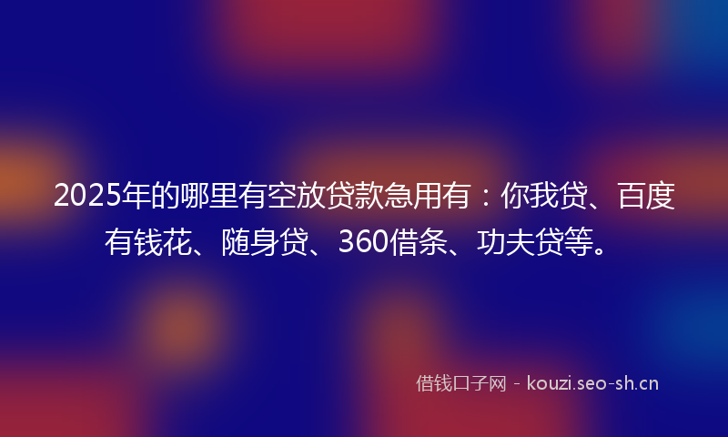 2025年的哪里有空放贷款急用有:你我贷、百度有钱花、随身贷、360借条、功夫贷等。