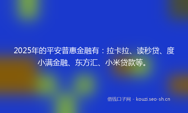 2025年的平安普惠金融有：拉卡拉、读秒贷、度小满金融、东方汇、小米贷款等。