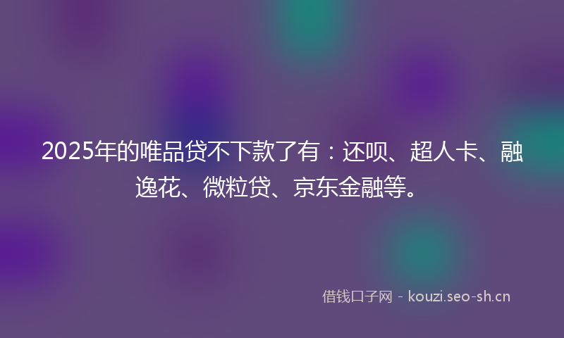 2025年的唯品贷不下款了有:还呗、超人卡、融逸花、微粒贷、京东金融等。