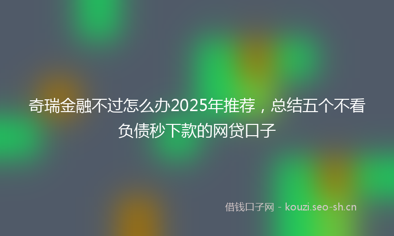 奇瑞金融不过怎么办2025年推荐，总结五个不看负债秒下款的网贷口子