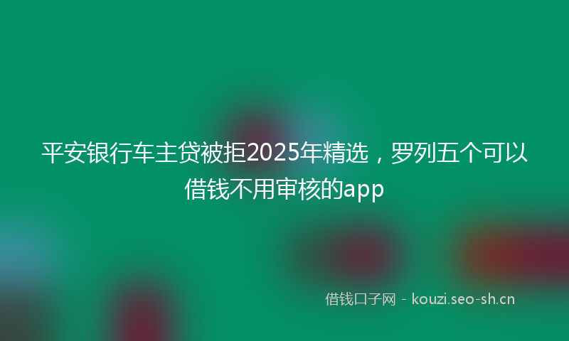 平安银行车主贷被拒2025年精选，罗列五个可以借钱不用审核的app