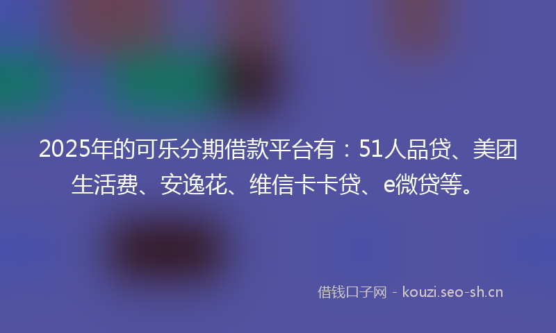 2025年的可乐分期借款平台有:51人品贷、美团生活费、安逸花、维信卡卡贷、e微贷等。