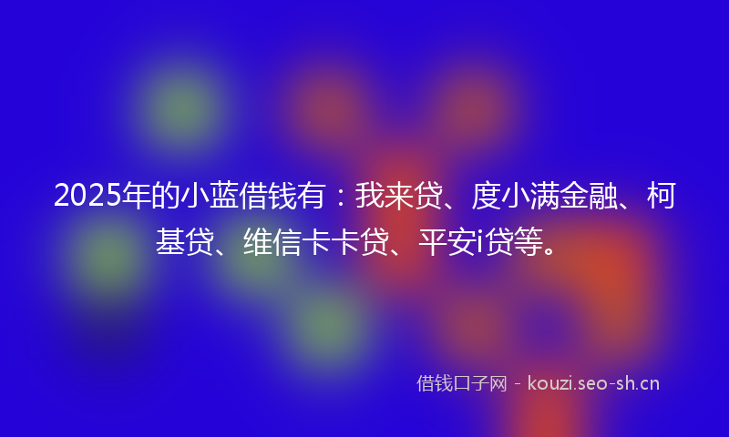 2025年的小蓝借钱有：我来贷、度小满金融、柯基贷、维信卡卡贷、平安i贷等。