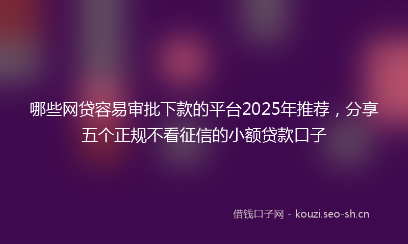 哪些网贷容易审批下款的平台2025年推荐,分享五个正规不看征信的小额贷款口子