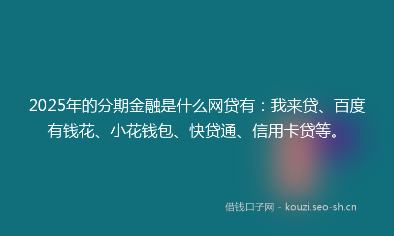 2025年的分期金融是什么网贷有：我来贷、百度有钱花、小花钱包、快贷通、信用卡贷等。