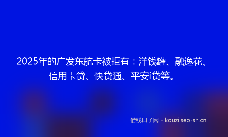 2025年的广发东航卡被拒有:洋钱罐、融逸花、信用卡贷、快贷通、平安i贷等。