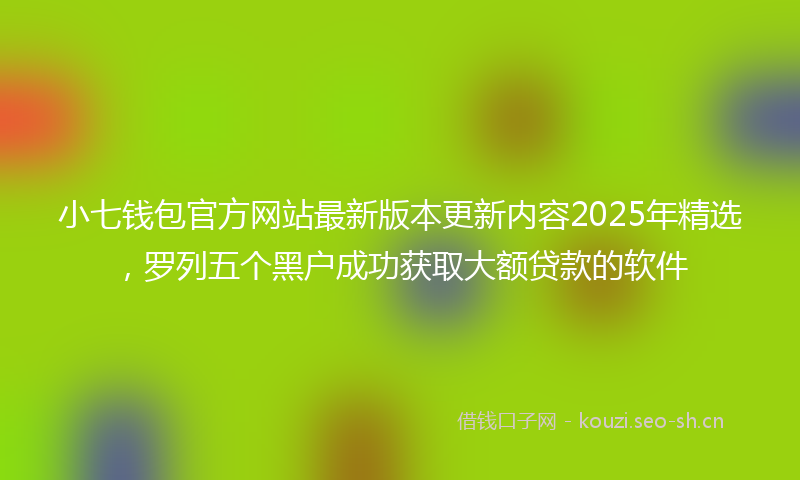 小七钱包官方网站最新版本更新内容2025年精选，罗列五个黑户成功获取大额贷款的软件