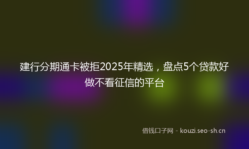 建行分期通卡被拒2025年精选，盘点5个贷款好做不看征信的平台