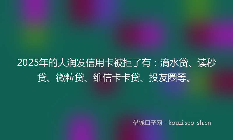 2025年的大润发信用卡被拒了有：滴水贷、读秒贷、微粒贷、维信卡卡贷、投友圈等。