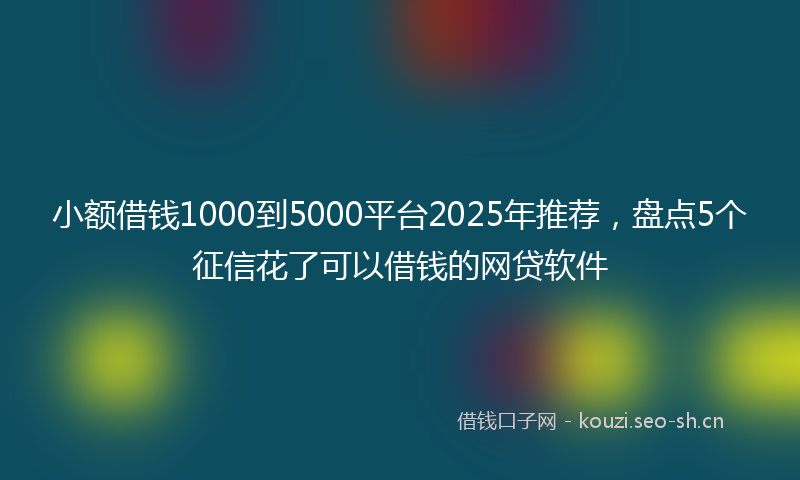 小额借钱1000到5000平台2025年推荐，盘点5个征信花了可以借钱的网贷软件