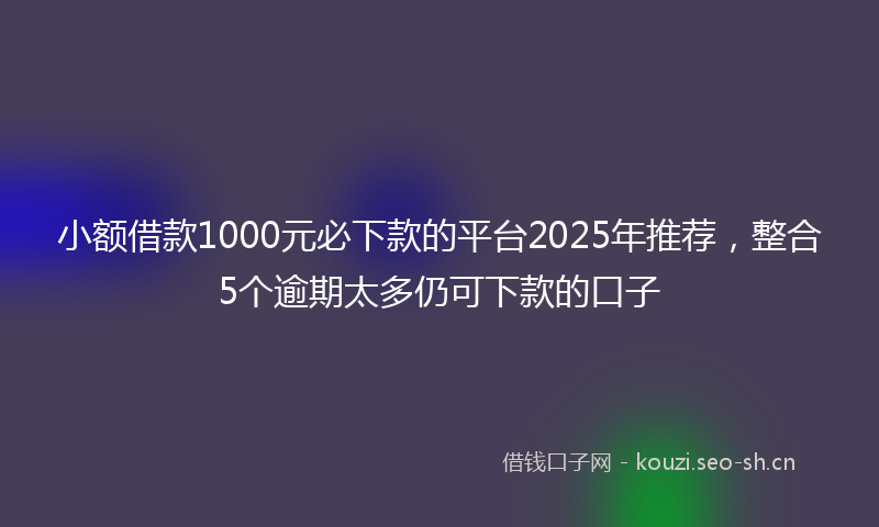 小额借款1000元必下款的平台2025年推荐，整合5个逾期太多仍可下款的口子