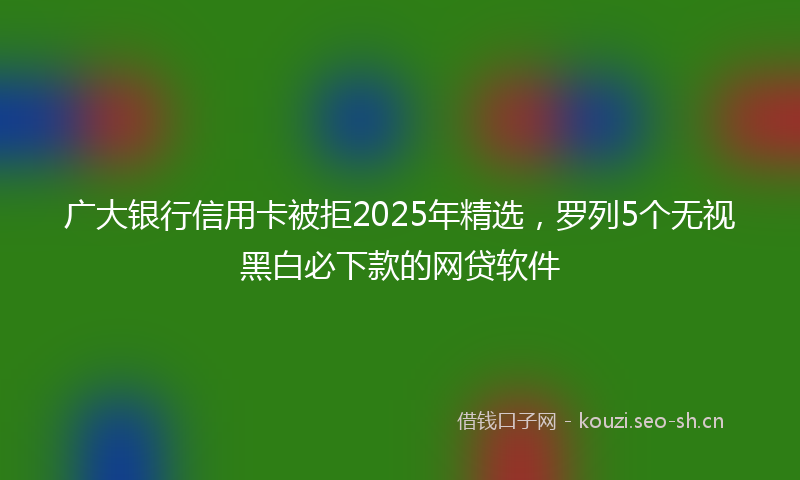 广大银行信用卡被拒2025年精选，罗列5个无视黑白必下款的网贷软件