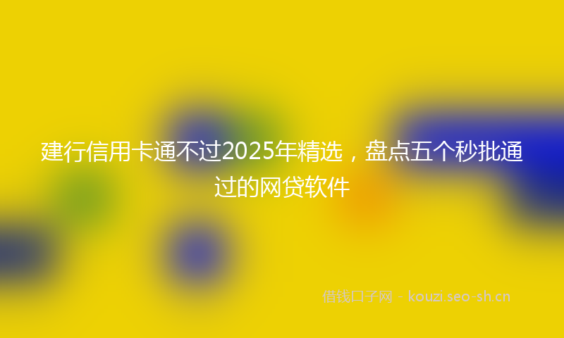 建行信用卡通不过2025年精选，盘点五个秒批通过的网贷软件