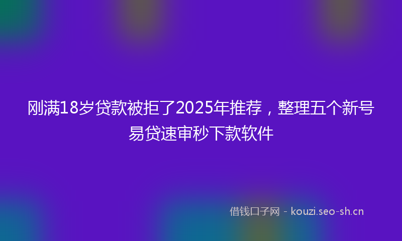刚满18岁贷款被拒了2025年推荐，整理五个新号易贷速审秒下款软件
