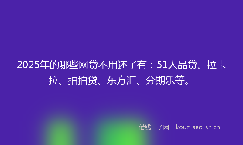 2025年的哪些网贷不用还了有：51人品贷、拉卡拉、拍拍贷、东方汇、分期乐等。