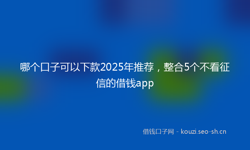 哪个口子可以下款2025年推荐，整合5个不看征信的借钱app