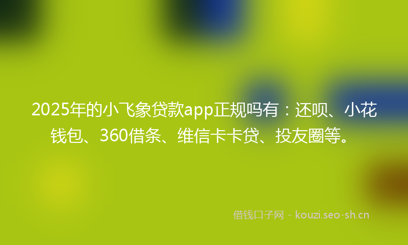 2025年的小飞象贷款app正规吗有：还呗、小花钱包、360借条、维信卡卡贷、投友圈等。