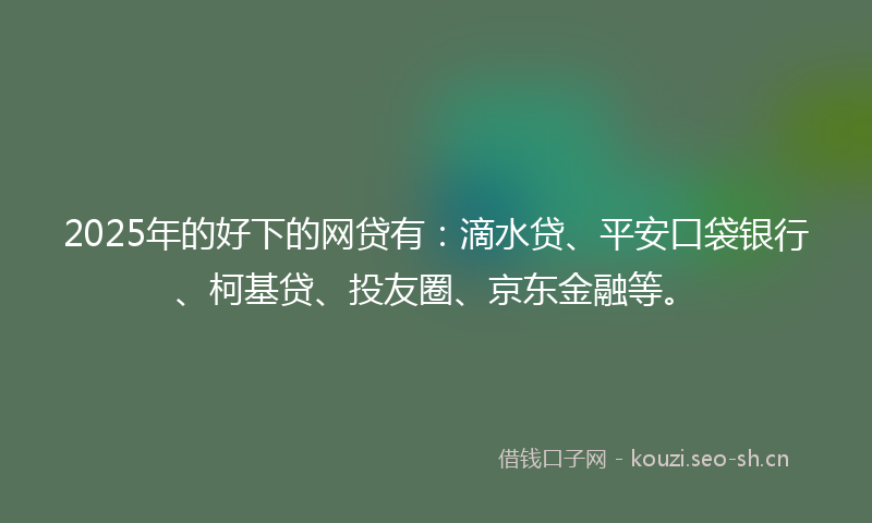 2025年的好下的网贷有:滴水贷、平安口袋银行、柯基贷、投友圈、京东金融等。