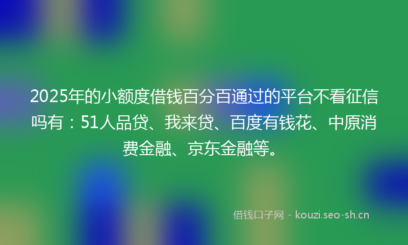 2025年的小额度借钱百分百通过的平台不看征信吗有:51人品贷、我来贷、百度有钱花、中原消费金融、京东金融等。