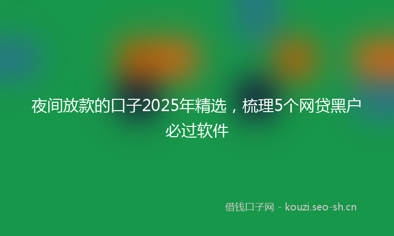 夜间放款的口子2025年精选，梳理5个网贷黑户必过软件