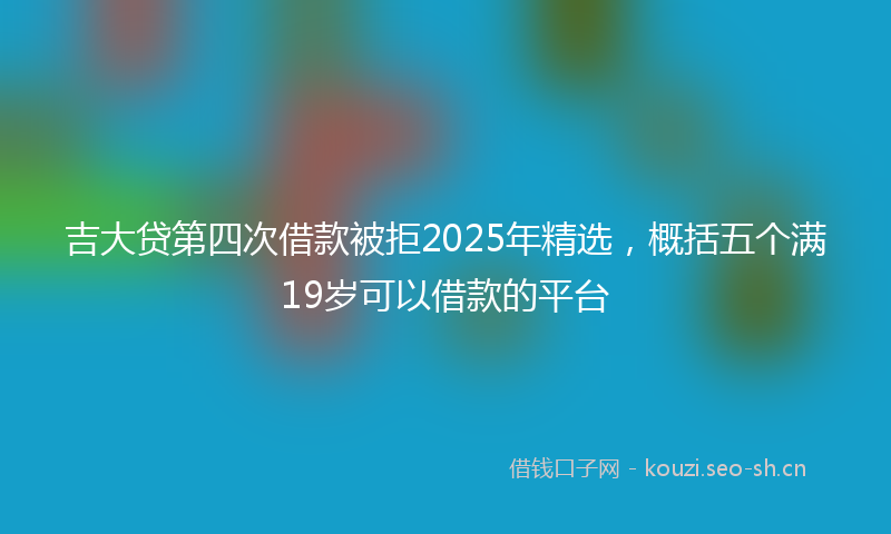 吉大贷第四次借款被拒2025年精选，概括五个满19岁可以借款的平台