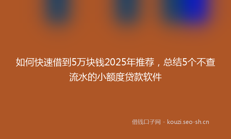 如何快速借到5万块钱2025年推荐，总结5个不查流水的小额度贷款软件
