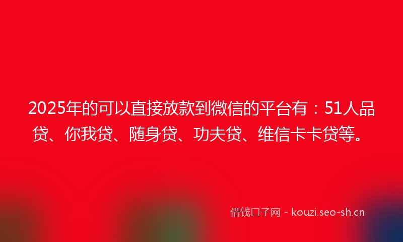 2025年的可以直接放款到微信的平台有：51人品贷、你我贷、随身贷、功夫贷、维信卡卡贷等。